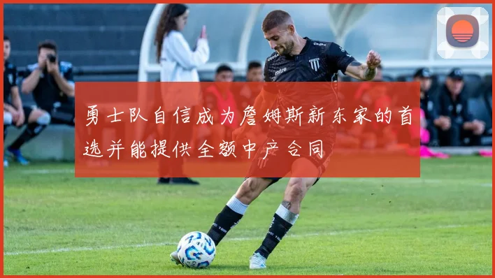 勇士队自信成为詹姆斯新东家的首选并能提供全额中产合同