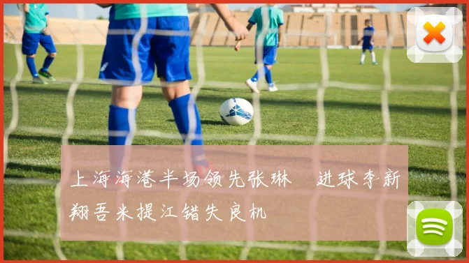 上海海港半场领先张琳芃进球李新翔吾米提江错失良机