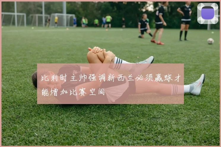 比利时主帅强调新西兰必须赢球才能增加比赛空间