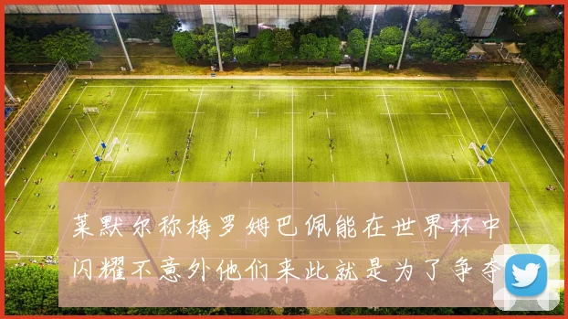 莱默尔称梅罗姆巴佩能在世界杯中闪耀不意外他们来此就是为了争夺最佳球员