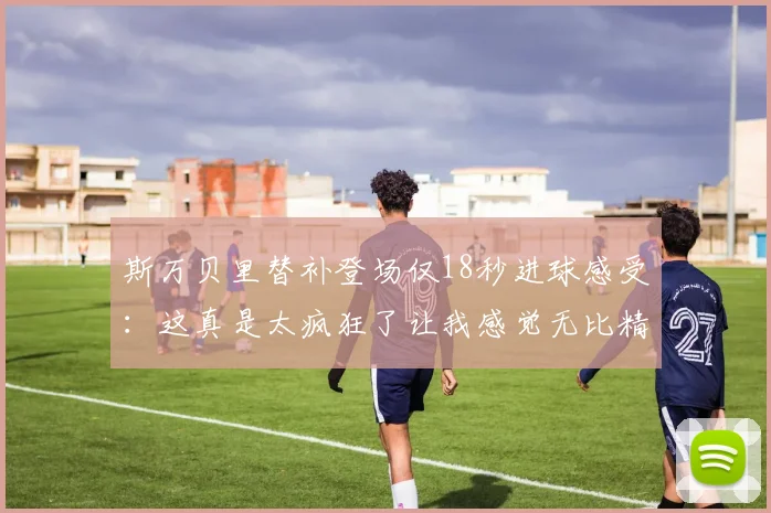 斯万贝里替补登场仅18秒进球感受：这真是太疯狂了让我感觉无比精彩