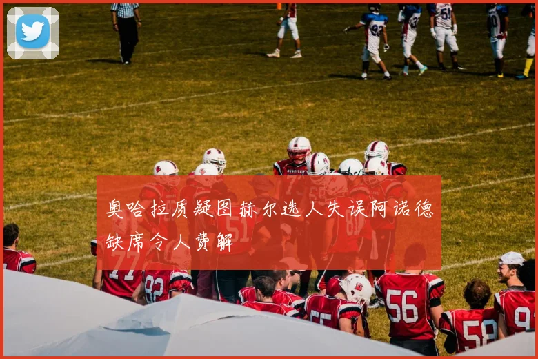 奥哈拉质疑图赫尔选人失误阿诺德缺席令人费解