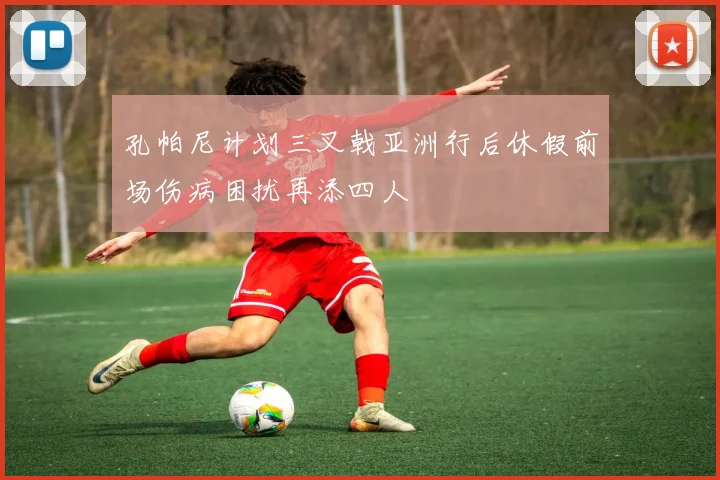 孔帕尼计划三叉戟亚洲行后休假前场伤病困扰再添四人