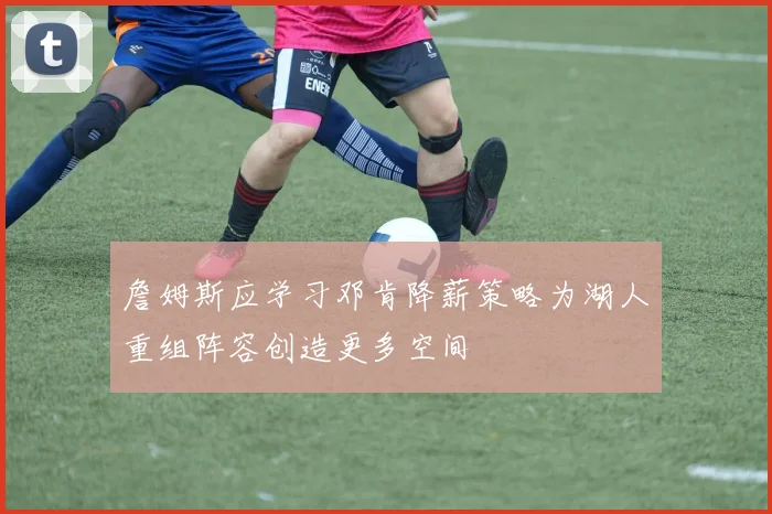 詹姆斯应学习邓肯降薪策略为湖人重组阵容创造更多空间