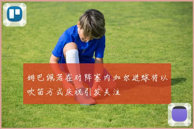 姆巴佩若在对阵塞内加尔进球将以吹笛方式庆祝引发关注