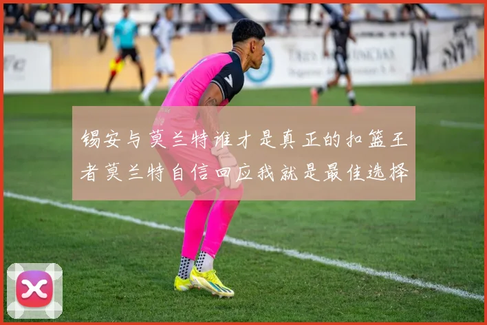 锡安与莫兰特谁才是真正的扣篮王者莫兰特自信回应我就是最佳选择