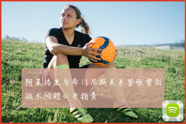 阿莱格里与希门尼斯关系紧张曾因战术问题公开指责