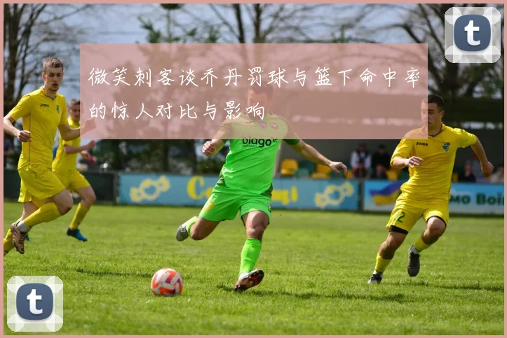 微笑刺客谈乔丹罚球与篮下命中率的惊人对比与影响