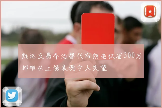 凯记交易乔治替代布朗老仅省300万却难以上场表现令人失望